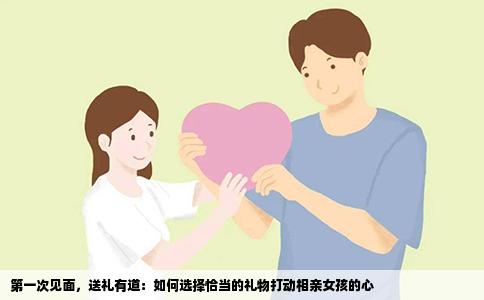 第一次见面，送礼有道：如何选择恰当的礼物打动相亲女孩的心