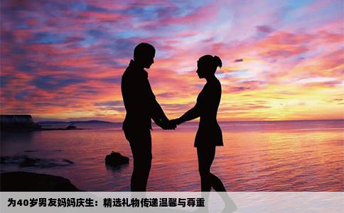 为40岁男友妈妈庆生：精选礼物传递温馨与尊重