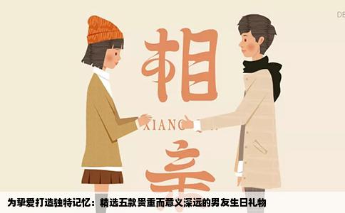 为挚爱打造独特记忆：精选五款贵重而意义深远的男友生日礼物