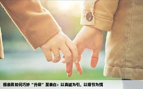 相亲男如何巧妙“升级”至表白：以真诚为引，以细节为饵