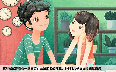 女排冠军曾春蕾一家春游：高富帅老公抱娃，8个月儿子正面照首度曝光