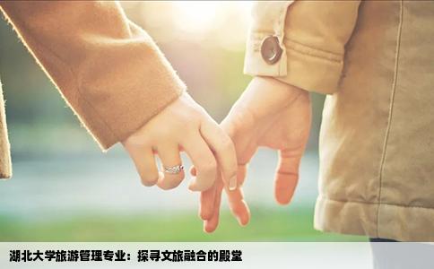 湖北大学旅游管理专业：探寻文旅融合的殿堂