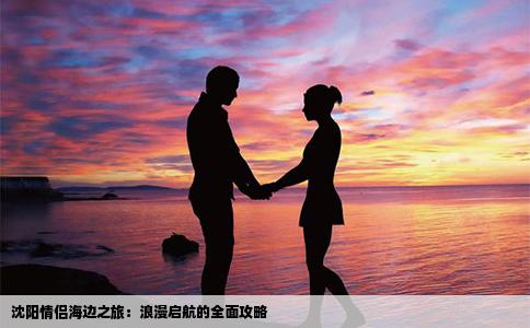 沈阳情侣海边之旅：浪漫启航的全面攻略
