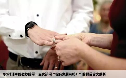 QQ对话中的微妙暗示：当女孩问“你有女朋友吗？”的背后含义解析