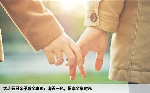 大连五日亲子游全攻略：海天一色，乐享全家时光