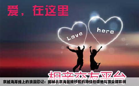 京城海岸线上的浪漫印记：揭秘北京海景婚纱照的绝佳拍摄地与顶尖摄影师