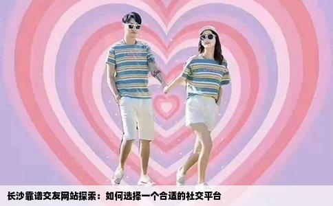 长沙靠谱交友网站探索：如何选择一个合适的社交平台