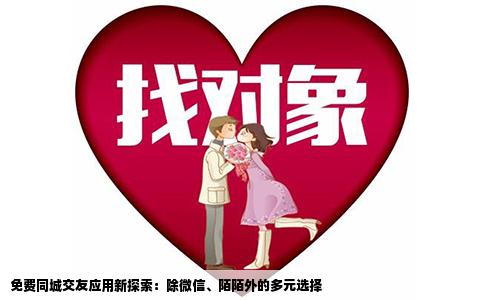 免费同城交友应用新探索：除微信、陌陌外的多元选择