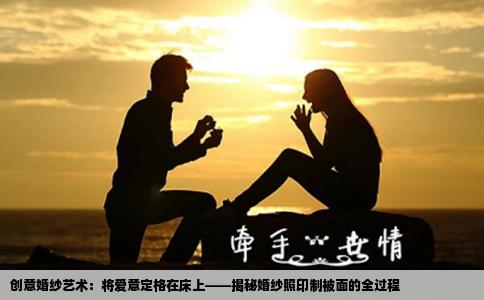 创意婚纱艺术：将爱意定格在床上——揭秘婚纱照印制被面的全过程