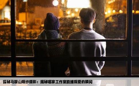 探秘马鞍山婚纱摄影：揭秘哪家工作室能捕捉爱的瞬间