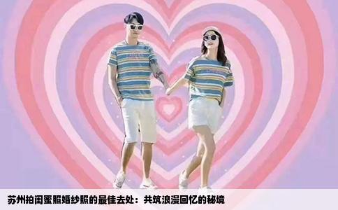 苏州拍闺蜜照婚纱照的最佳去处：共筑浪漫回忆的秘境