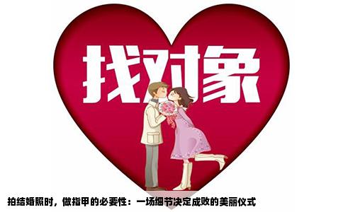 拍结婚照时，做指甲的必要性：一场细节决定成败的美丽仪式