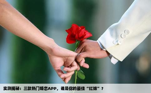 实测揭秘：三款热门婚恋APP，谁是你的最佳“红娘”？
