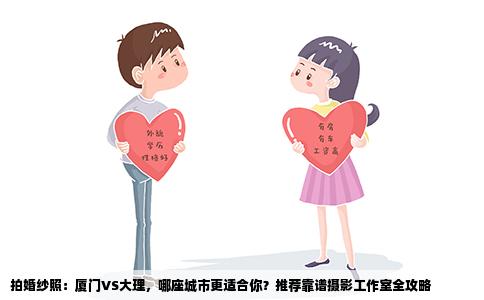 拍婚纱照：厦门VS大理，哪座城市更适合你？推荐靠谱摄影工作室全攻略
