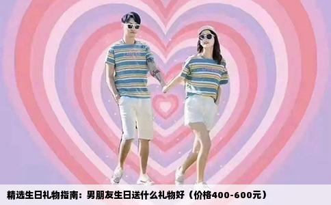 精选生日礼物指南：男朋友生日送什么礼物好（价格400-600元）