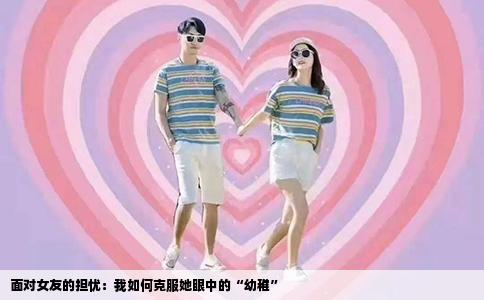 面对女友的担忧：我如何克服她眼中的“幼稚”