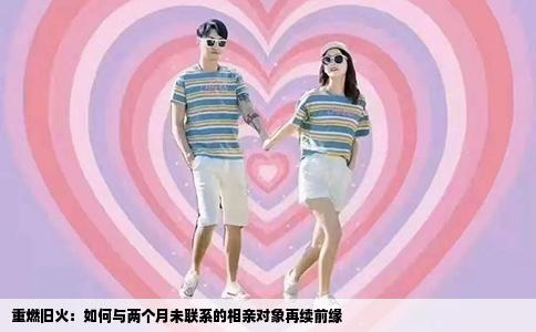 重燃旧火：如何与两个月未联系的相亲对象再续前缘