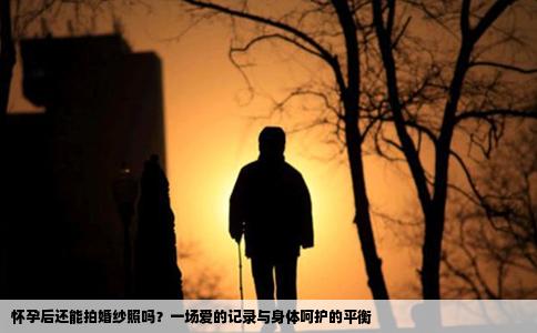 怀孕后还能拍婚纱照吗？一场爱的记录与身体呵护的平衡