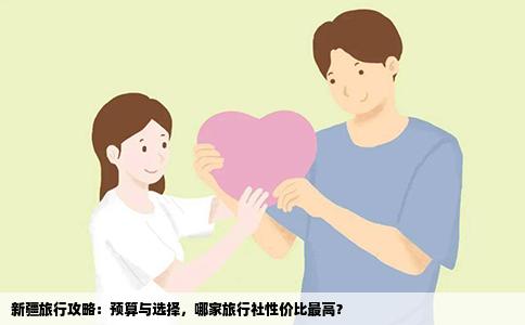 新疆旅行攻略：预算与选择，哪家旅行社性价比最高？