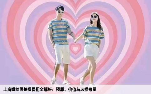 上海婚纱照拍摄费用全解析：预算、价值与选择考量