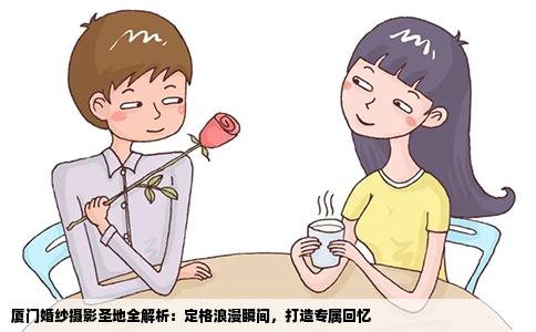 厦门婚纱摄影圣地全解析：定格浪漫瞬间，打造专属回忆