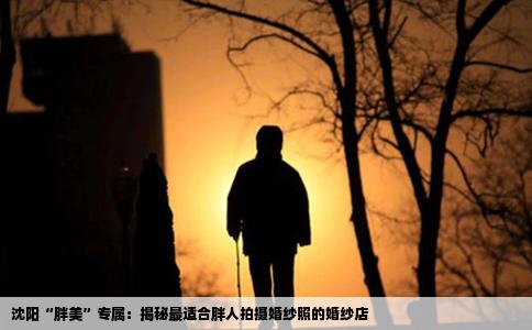 沈阳“胖美”专属：揭秘最适合胖人拍摄婚纱照的婚纱店