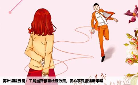 苏州返程云南：了解最新核酸检查政策，安心享受旅途后半程