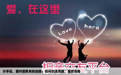 分手后，面对前男友的纠缠：如何划清界限，重拾自我