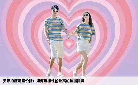 天津拍结婚照价格：如何选择性价比高的拍摄服务