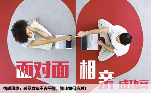情感困境：感觉女友不在乎我，我该如何应对？